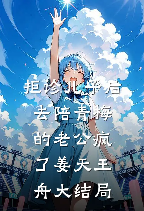 拒诊儿子后，去陪青梅的老公疯了姜天王舟大结局