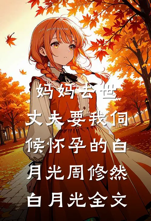 妈妈去世，丈夫要我伺候怀孕的白月光周修然白月光全文