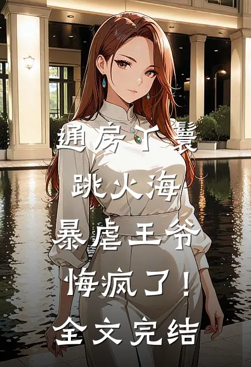 通房丫鬟跳火海，暴虐王爷悔疯了！全文完结