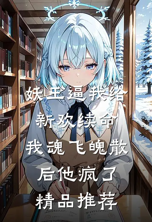 妖王逼我给新欢续命，我魂飞魄散后他疯了精品推荐
