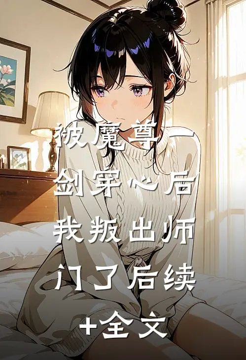 被魔尊一剑穿心后，我叛出师门了后续+全文
