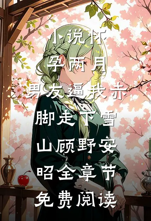 小说怀孕两月，男友逼我赤脚走下雪山顾野安昭全章节免费阅读