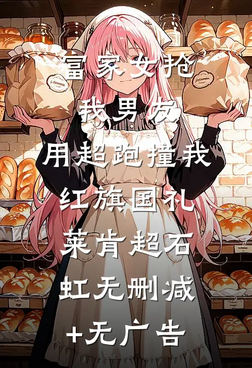 富家女抢我男友，用超跑撞我红旗国礼莱肯超石虹无删减+无广告