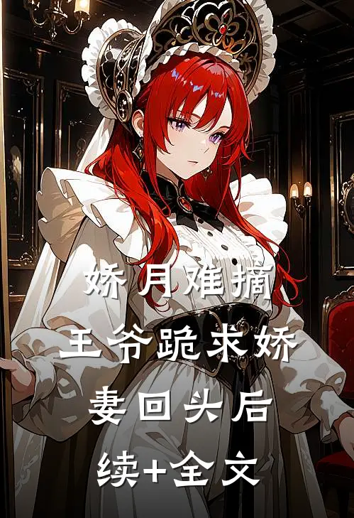 娇月难摘：王爷跪求娇妻回头后续+全文