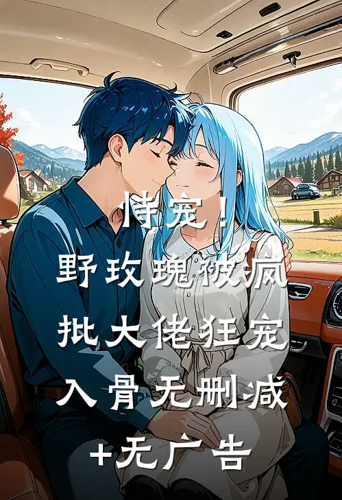 恃宠！野玫瑰被疯批大佬狂宠入骨无删减+无广告
