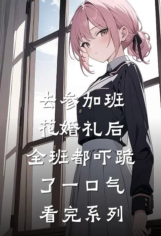 去参加班花婚礼后，全班都吓跪了一口气看完系列