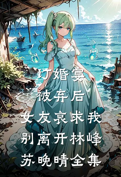 订婚宴被弃后，女友哀求我别离开林峰苏晚晴 全集