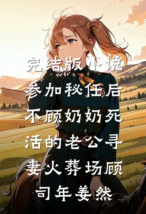 完结版小说参加秘任后，不顾奶奶死活的老公寻妻火葬场顾司年姜然