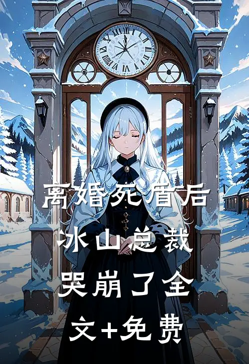离婚死盾后，冰山总裁哭崩了全文+免费