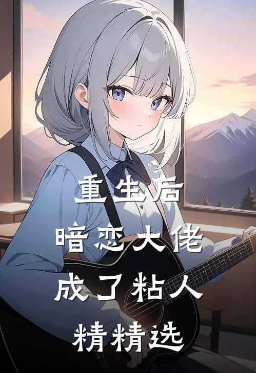重生后，暗恋大佬成了粘人精精选