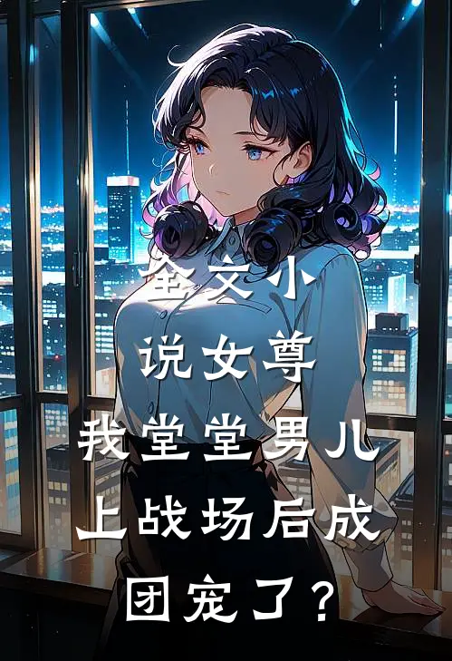 全文小说女尊：我堂堂男儿，上战场后成团宠了？