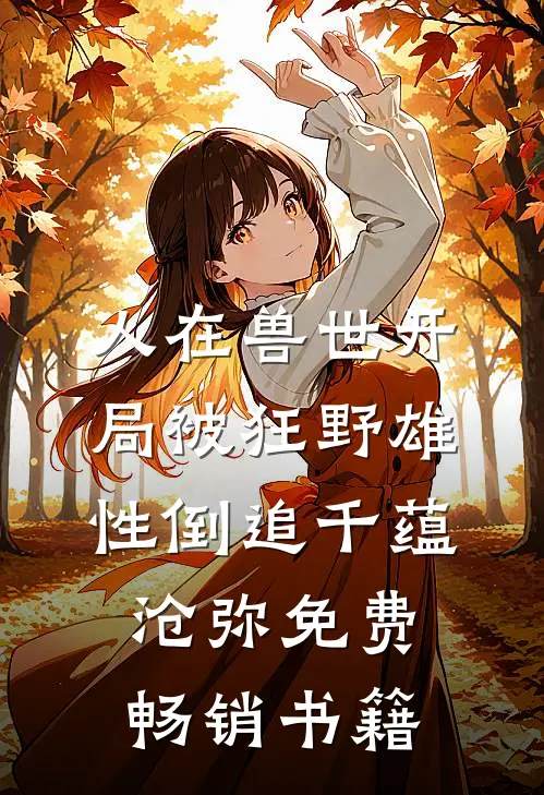 人在兽世开局被狂野雄性倒追千蕴沧弥免费畅销书籍