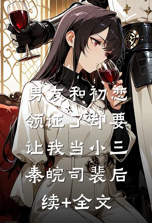 男友和初恋领证了却要让我当小三秦皖司裴后续+全文