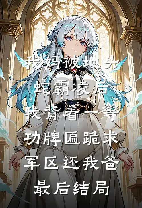 我妈被地头蛇霸凌后，我背着一等功牌匾跪求军区还我爸最后结局