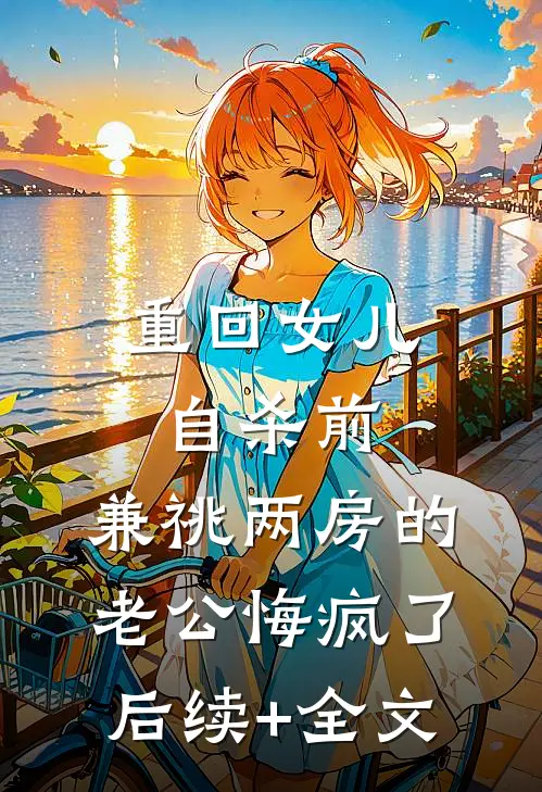 重回女儿自杀前，兼祧两房的老公悔疯了后续+全文