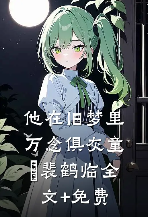 他在旧梦里万念俱灰童婳裴鹤临全文+免费