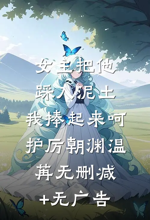女主把他踩入泥土，我捧起来呵护厉朝渊温苒无删减+无广告