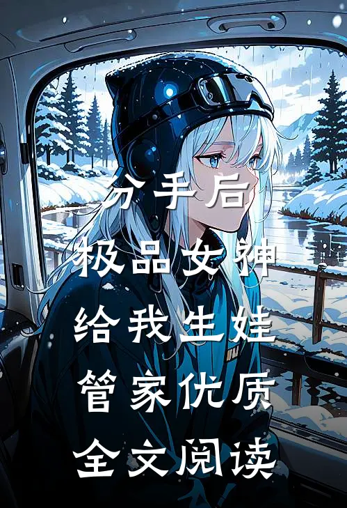分手后，极品女神给我生娃管家优质全文阅读