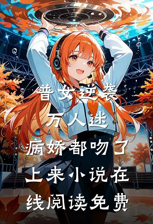普女逆袭万人迷，病娇都吻了上来小说在线阅读免费