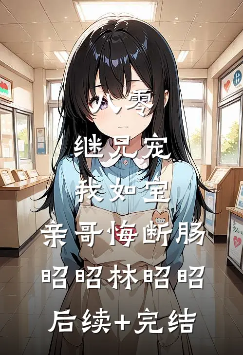 八零：继兄宠我如宝，亲哥悔断肠昭昭林昭昭后续+完结