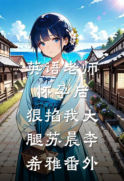 英语老师怀孕后，狠掐我大腿苏晨李希雅番外