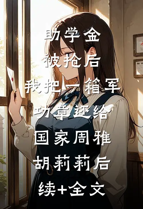 助学金被抢后，我把一箱军功章还给国家周雅胡莉莉后续+全文