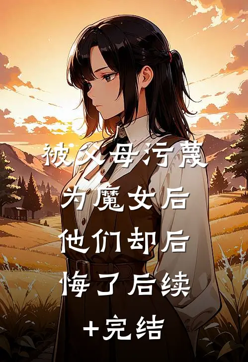 被父母污蔑为魔女后，他们却后悔了后续+完结