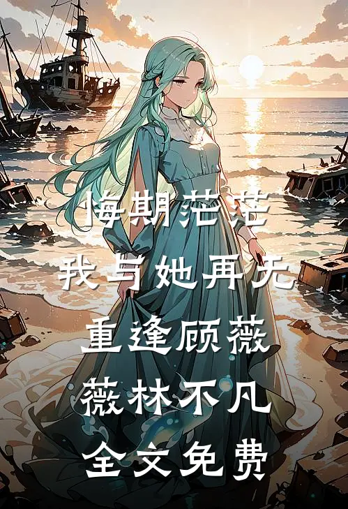 悔期茫茫，我与她再无重逢顾薇薇林不凡全文免费