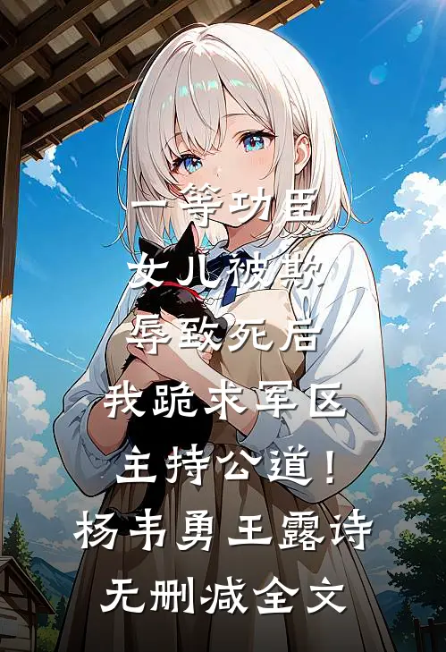 一等功臣女儿被欺辱致死后，我跪求军区主持公道！杨韦勇王露诗无删减全文