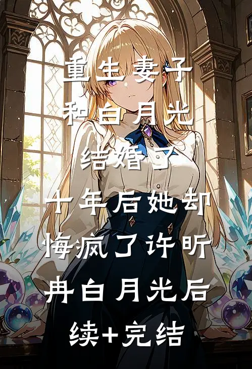重生妻子和白月光结婚了，十年后她却悔疯了许昕冉白月光后续+完结