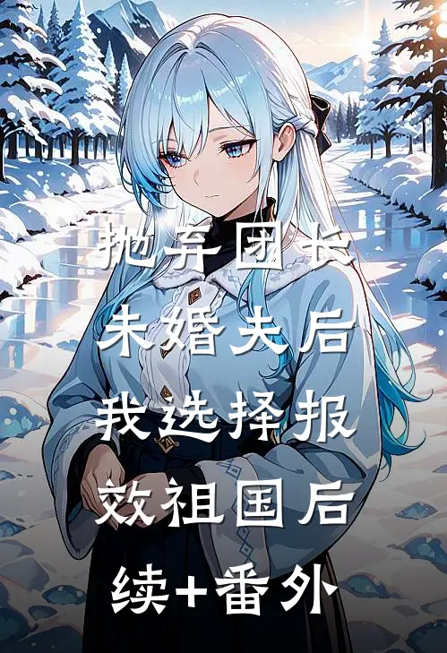 抛弃团长未婚夫后，我选择报效祖国后续+番外