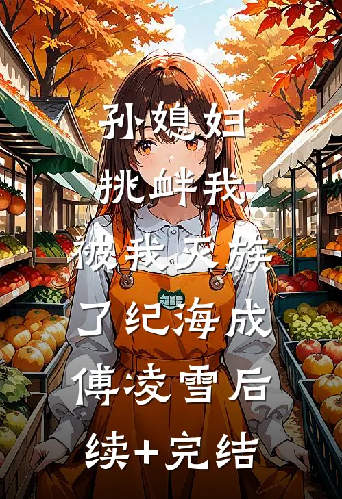 孙媳妇挑衅我，被我灭族了纪海成傅凌雪后续+完结
