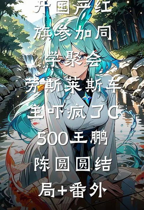 开国产红旗参加同学聚会，劳斯莱斯车主吓疯了C500王鹏陈圆圆结局+番外