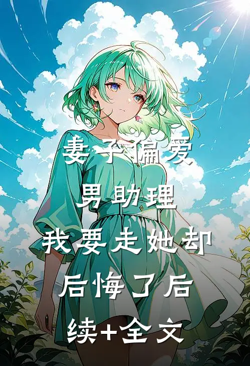 妻子偏爱男助理，我要走她却后悔了后续+全文