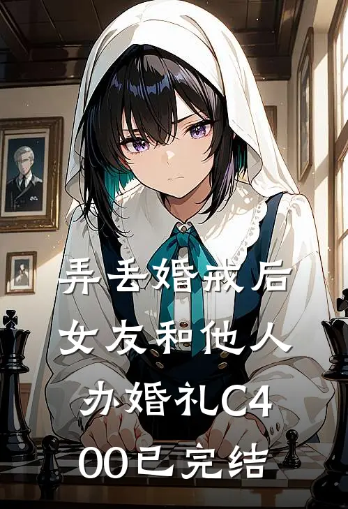 弄丢婚戒后，女友和他人办婚礼C400已完结