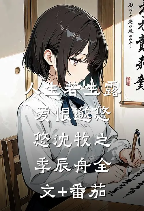 人生若生露，爱恨邈悠悠沈牧之季辰舟全文+番茄