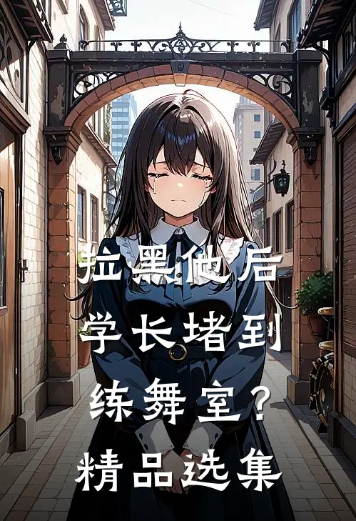 拉黑他后，学长堵到练舞室？精品选集