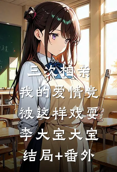 三次相亲，我的爱情竟被这样戏耍李大宝大宝结局+番外