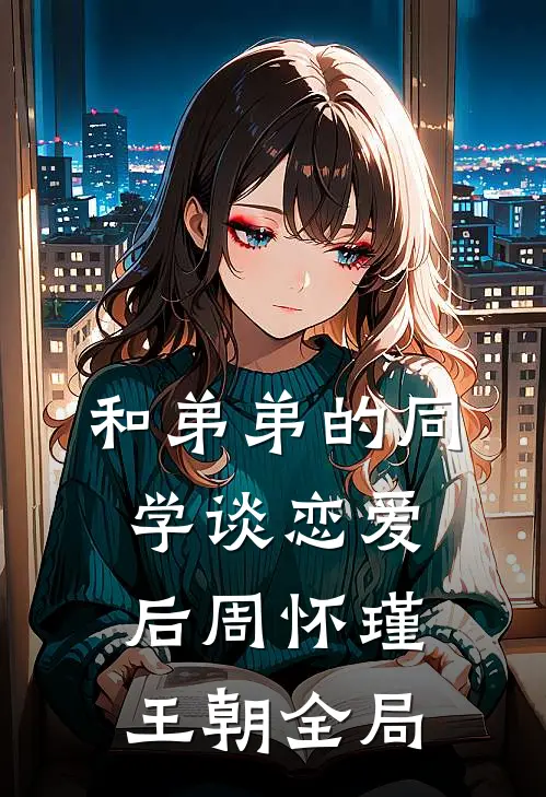 和弟弟的同学谈恋爱后周怀瑾王朝全局