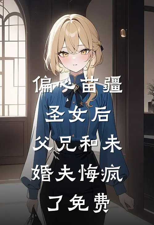 偏心苗疆圣女后，父兄和未婚夫悔疯了免费