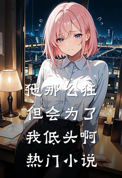 他那么狂，但会为了我低头啊热门小说