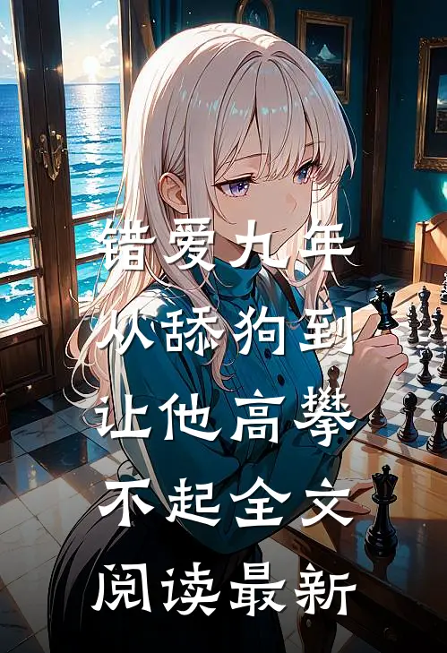 错爱九年：从舔狗到让他高攀不起全文阅读最新