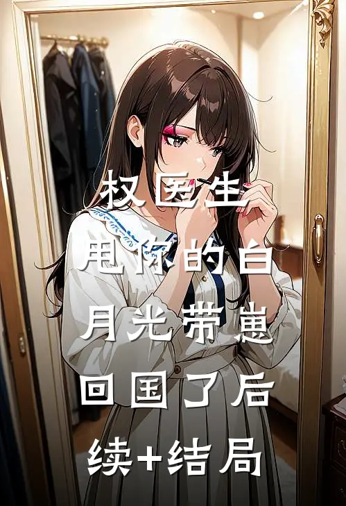 权医生，甩你的白月光带崽回国了后续+结局