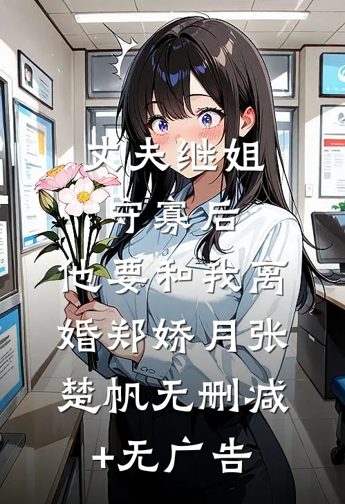丈夫继姐守寡后，他要和我离婚郑娇月张楚帆无删减+无广告