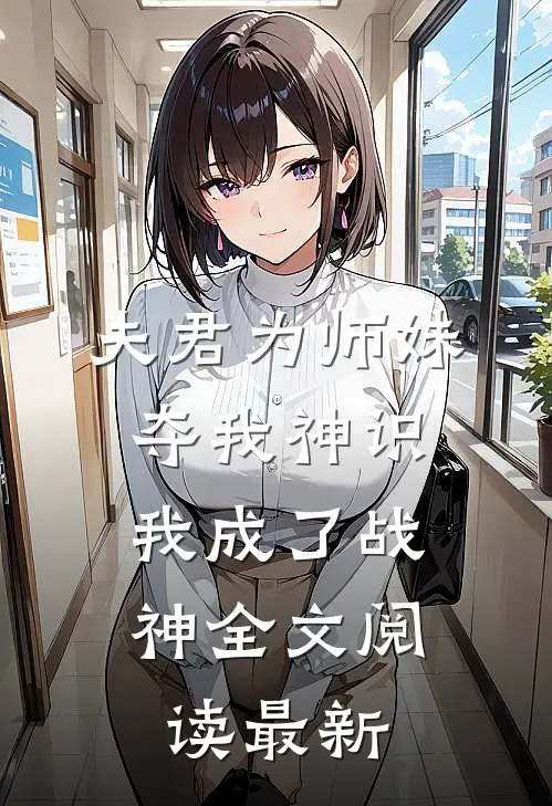 夫君为师妹夺我神识，我成了战神全文阅读最新