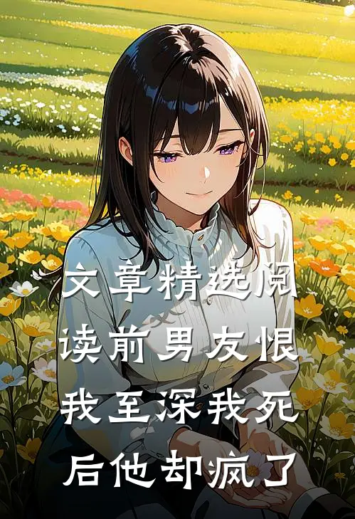 文章精选阅读前男友恨我至深我死后他却疯了