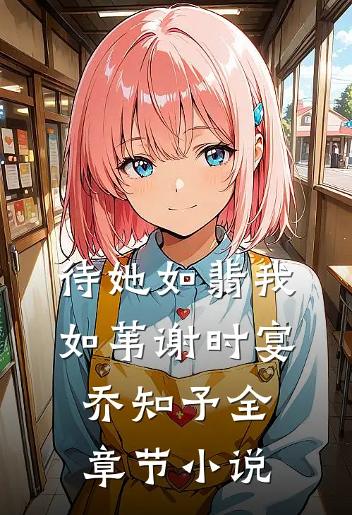 待她如翡我如苇谢时宴乔知予全章节小说