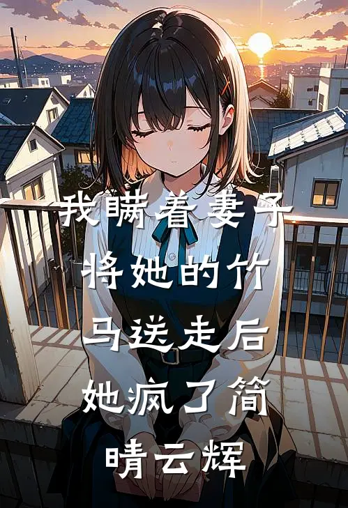 我瞒着妻子将她的竹马送走后，她疯了简晴云辉