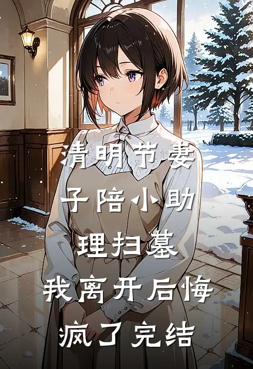清明节妻子陪小助理扫墓，我离开后悔疯了完结