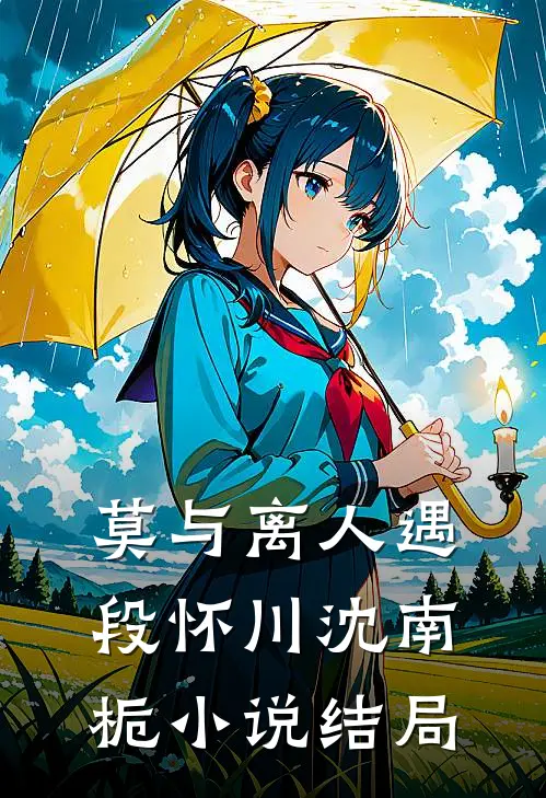 莫与离人遇段怀川沈南栀小说结局